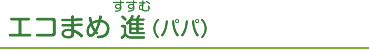 エコまめ 進（パパ）
