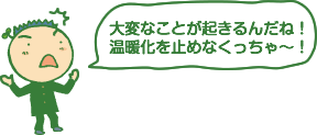 大変なことが起きるんだね!温暖化を止めなくっちゃ〜! 大変なことが起きるんだね!温暖化を止めなくっちゃ〜!